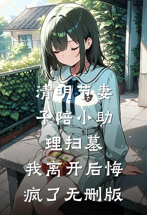 清明节妻子陪小助理扫墓，我离开后悔疯了无删版