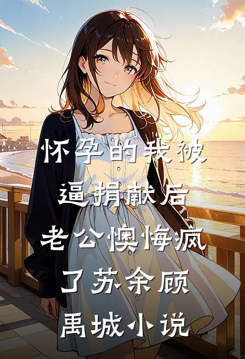 怀孕的我被逼捐献后，老公懊悔疯了苏余顾禹城小说