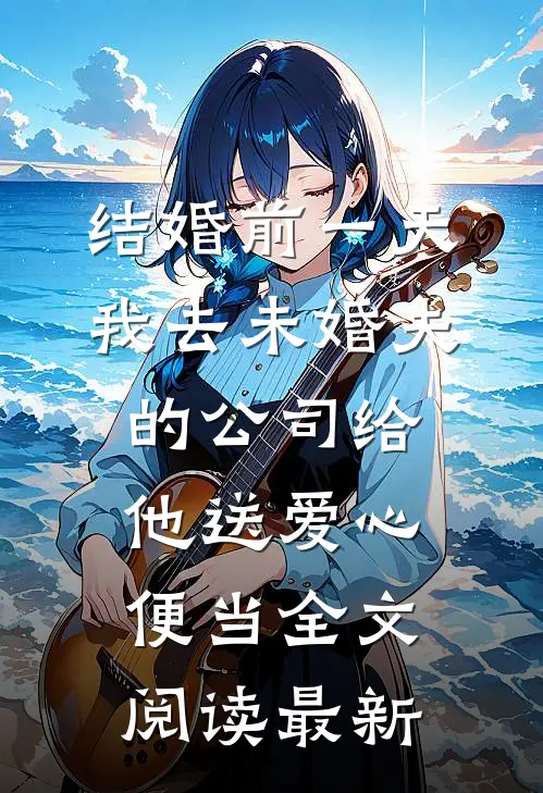 结婚前一天，我去未婚夫的公司给他送爱心便当全文阅读最新