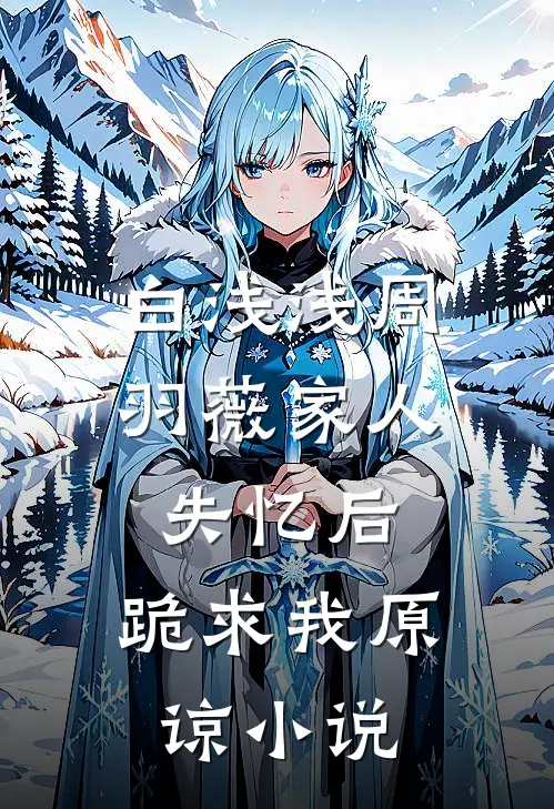 白浅浅周羽薇家人失忆后，跪求我原谅小说