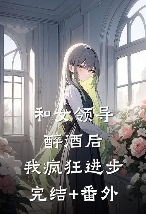和女领导醉酒后，我疯狂进步完结+番外
