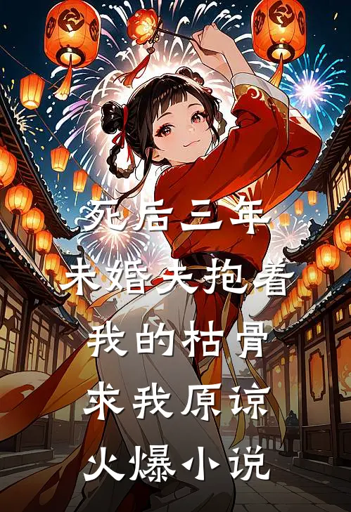 死后三年，未婚夫抱着我的枯骨求我原谅火爆小说