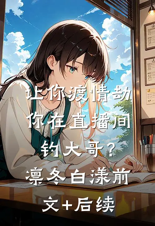让你渡情劫，你在直播间钓大哥？凛冬白漾前文+后续