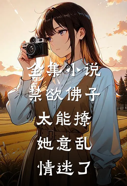 全集小说禁欲佛子太能撩，她意乱情迷了