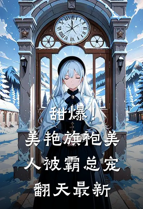 甜爆！美艳旗袍美人被霸总宠翻天最新