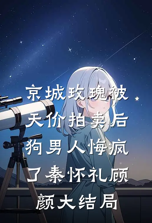 京城玫瑰被天价拍卖后，狗男人悔疯了秦怀礼顾颜大结局