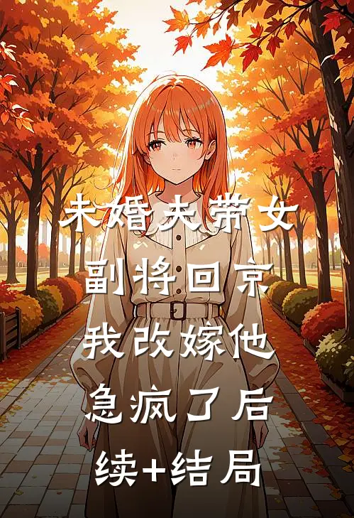 未婚夫带女副将回京，我改嫁他急疯了后续+结局