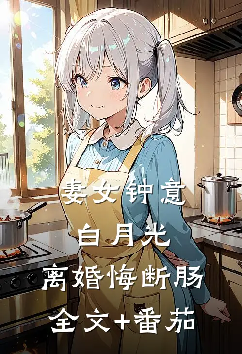 妻女钟意白月光，离婚悔断肠全文+番茄