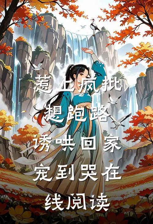 惹上疯批想跑路，诱哄回家宠到哭在线阅读