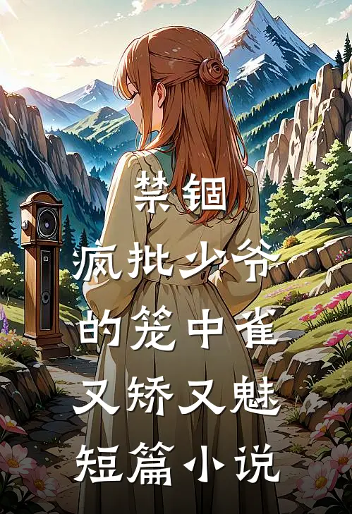 禁锢：疯批少爷的笼中雀又矫又魅短篇小说