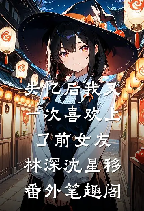 失忆后我又一次喜欢上了前女友：林深沈星移番外笔趣阁