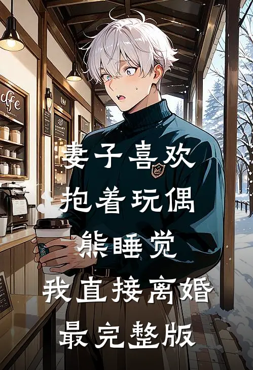 妻子喜欢抱着玩偶熊睡觉，我直接离婚最完整版