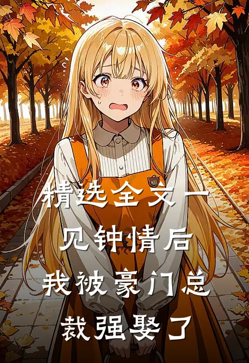 精选全文一见钟情后，我被豪门总裁强娶了