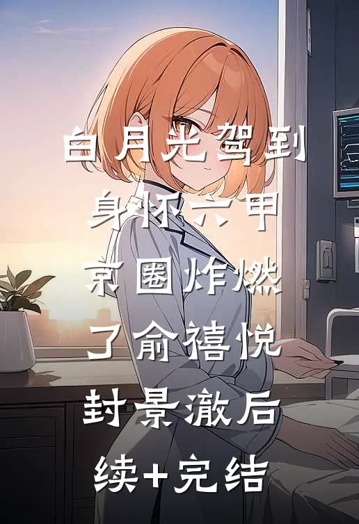 白月光驾到身怀六甲，京圈炸燃了俞禧悦封景澈后续+完结