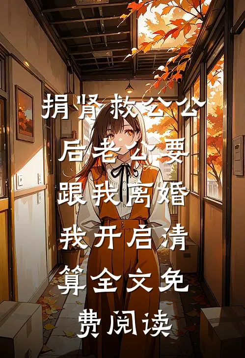 捐肾救公公后老公要跟我离婚，我开启清算全文免费阅读