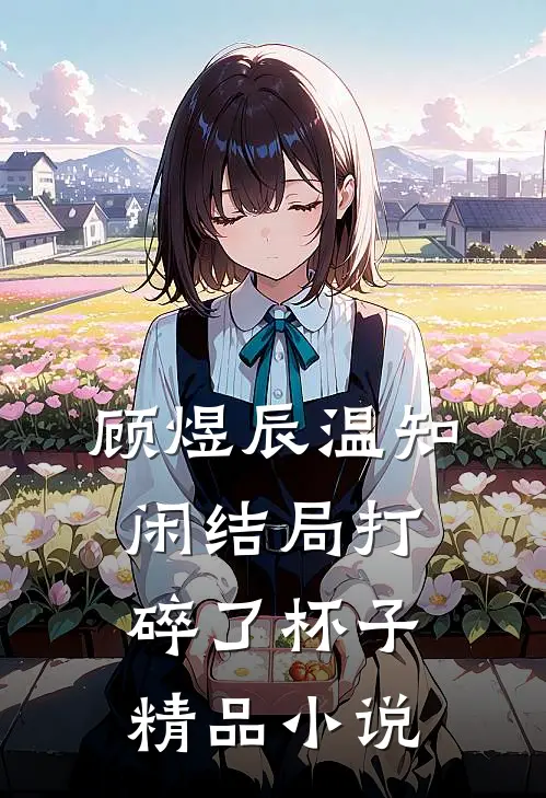 顾煜辰温知闲结局打碎了杯子精品小说
