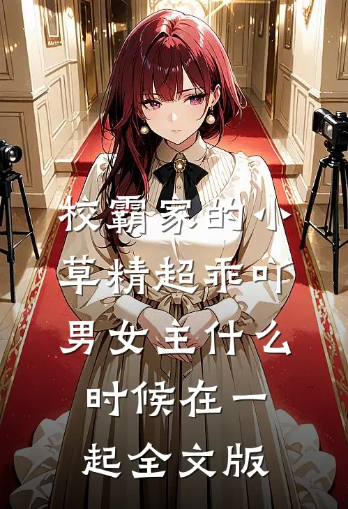 校霸家的小草精超乖吖男女主什么时候在一起全文版