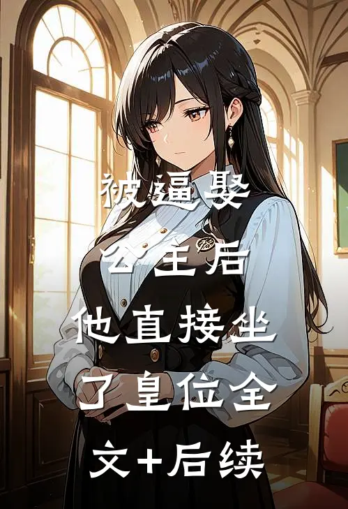 被逼娶公主后，他直接坐了皇位全文+后续
