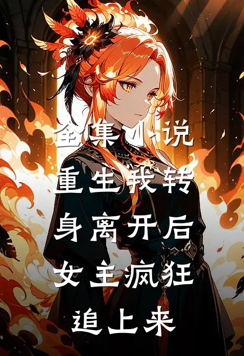 全集小说重生我转身离开后，女主疯狂追上来