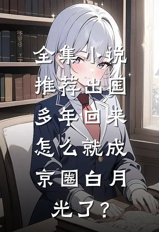 全集小说推荐出国多年回来，怎么就成京圈白月光了？