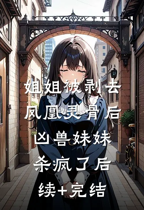 姐姐被剥去凤凰灵骨后，凶兽妹妹杀疯了后续+完结