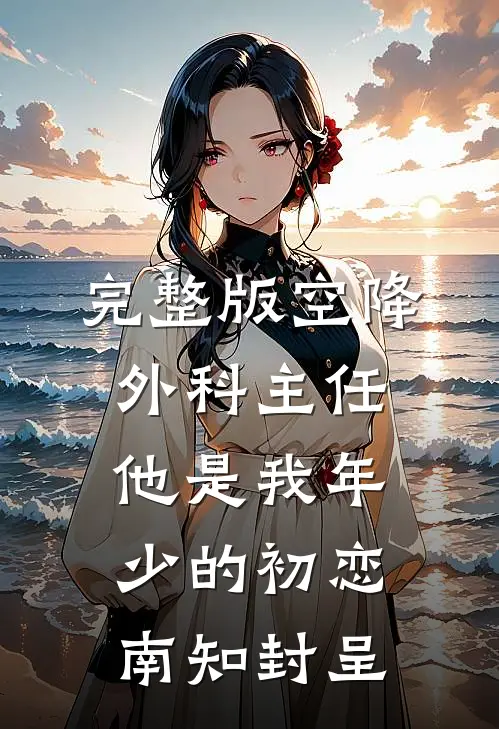 完整版空降外科主任,他是我年少的初恋南知封呈