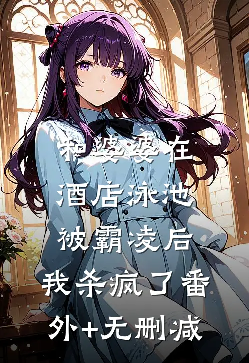 和婆婆在酒店泳池被霸凌后，我杀疯了番外+无删减