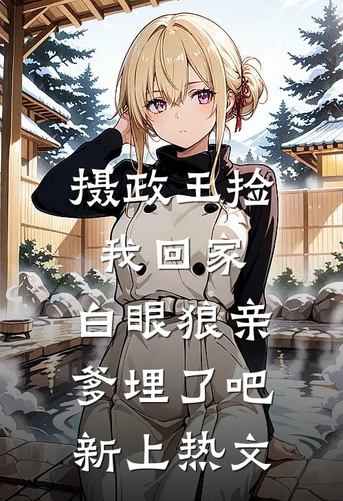 摄政王捡我回家，白眼狼亲爹埋了吧新上热文