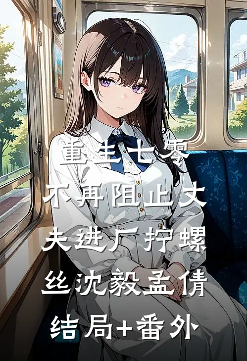 重生七零，不再阻止丈夫进厂拧螺丝沈毅孟倩结局+番外