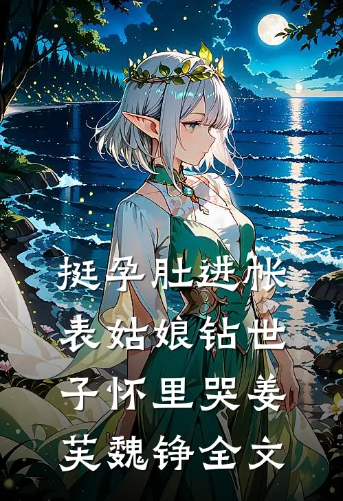 挺孕肚进帐，表姑娘钻世子怀里哭姜芙魏铮全文