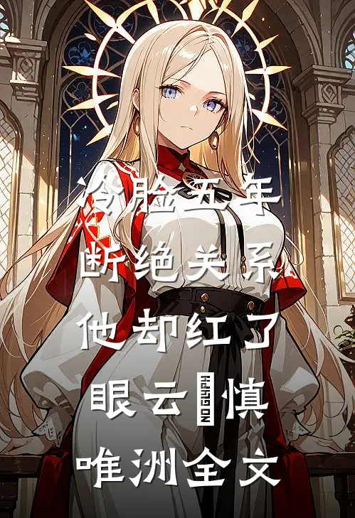 冷脸五年，断绝关系他却红了眼云玥慎唯洲全文