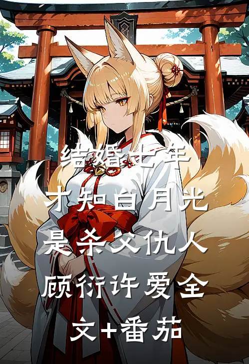 结婚七年，才知白月光是杀父仇人顾衍许爱全文+番茄