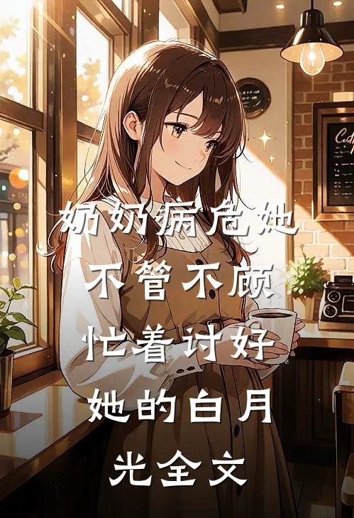 奶奶病危她不管不顾，忙着讨好她的白月光全文