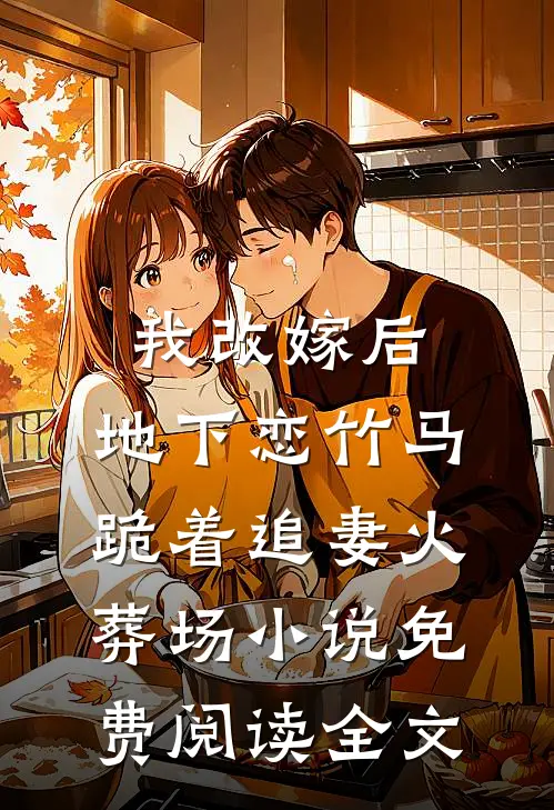 我改嫁后，地下恋竹马跪着追妻火葬场小说免费阅读全文