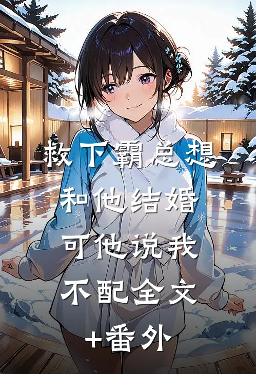救下霸总想和他结婚，可他说我不配全文+番外