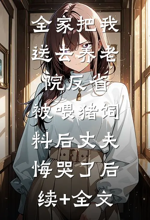 全家把我送去养老院反省，被喂猪饲料后丈夫悔哭了后续+全文