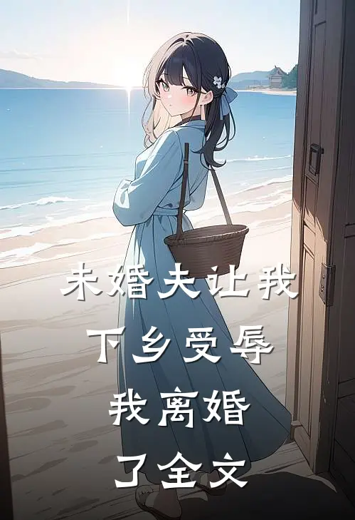 未婚夫让我下乡受辱,我离婚了全文阅读