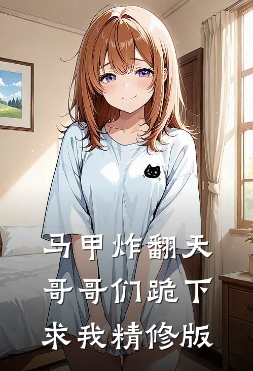 马甲炸翻天，哥哥们跪下求我精修版