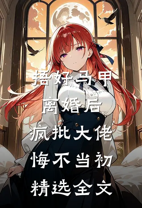 捂好马甲离婚后，疯批大佬悔不当初精选全文