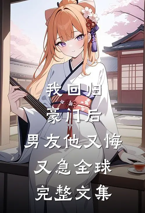 我回归豪门后，男友他又悔又急全球完整文集