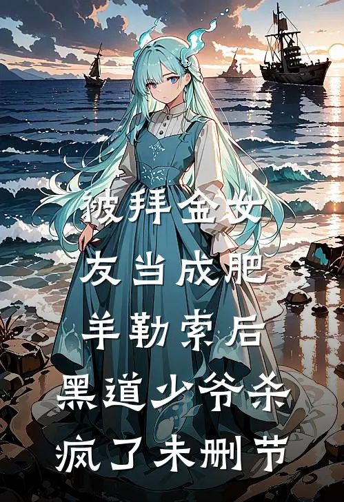被拜金女友当成肥羊勒索后，黑道少爷杀疯了未删节