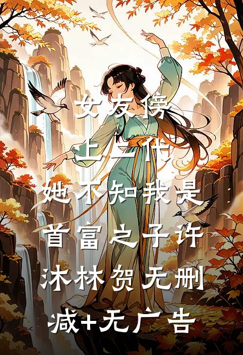 女友傍上二代，她不知我是首富之子许沐林贺无删减+无广告