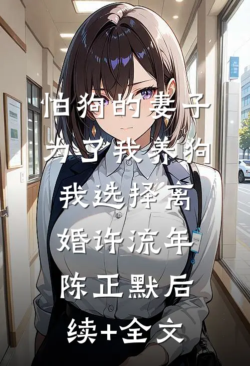 怕狗的妻子为了我养狗，我选择离婚许流年陈正默后续+全文