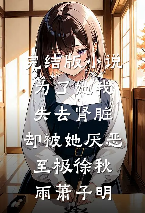 完结版小说为了她我失去肾脏，却被她厌恶至极徐秋雨萧子明
