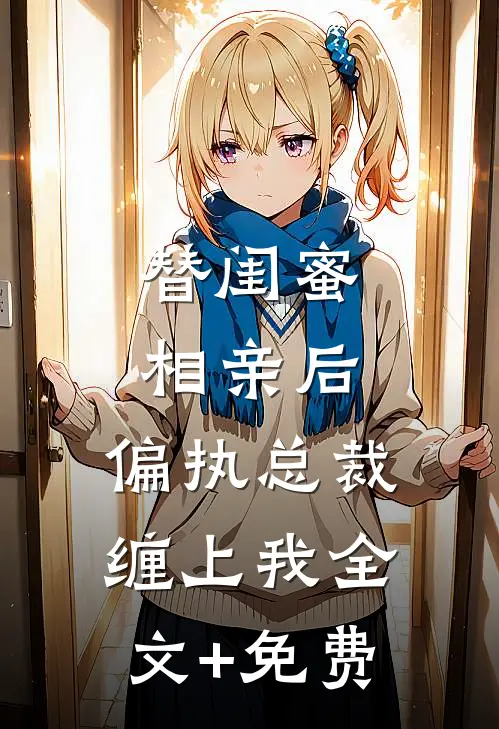 替闺蜜相亲后，偏执总裁缠上我全文+免费