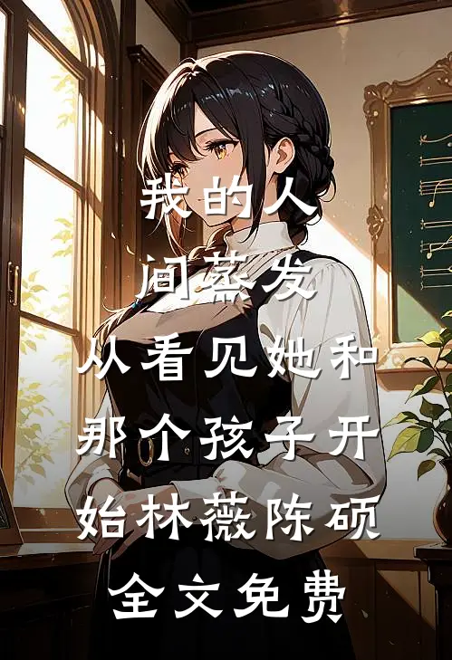 我的人间蒸发，从看见她和那个孩子开始林薇陈硕全文免费