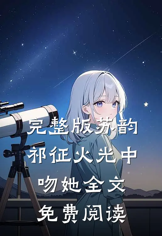 完整版苏韵祁征火光中吻她全文免费阅读