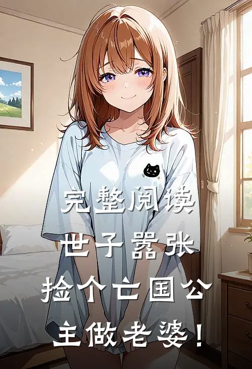 完整阅读世子嚣张，捡个亡国公主做老婆！