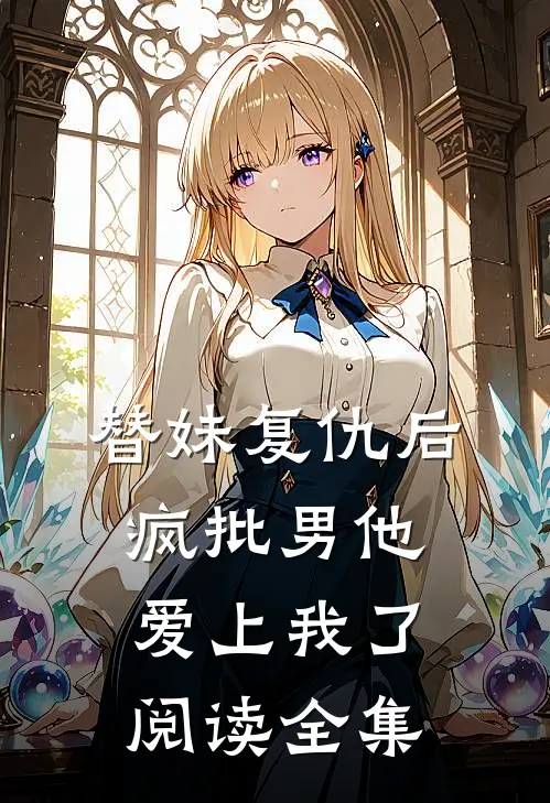替妹复仇后，疯批男他爱上我了阅读全集