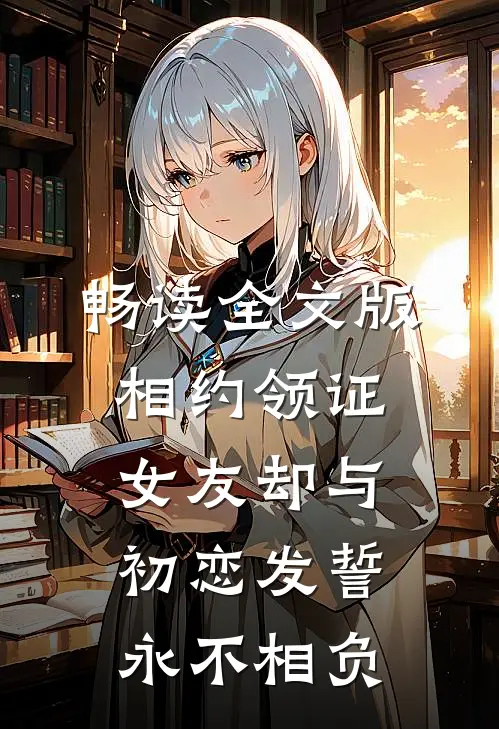 畅读全文版相约领证，女友却与初恋发誓永不相负